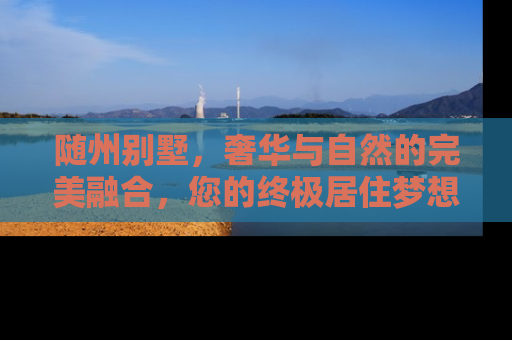 随州别墅，奢华与自然的完美融合，您的终极居住梦想