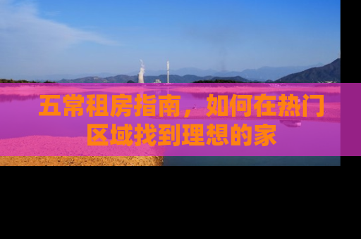 五常租房指南，如何在热门区域找到理想的家
