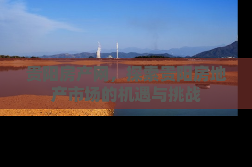 贵阳房产网，探索贵阳房地产市场的机遇与挑战
