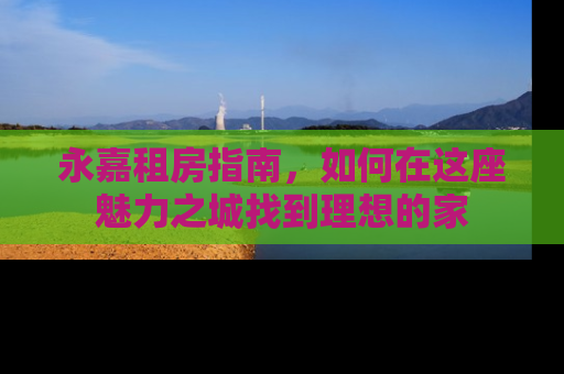 永嘉租房指南，如何在这座魅力之城找到理想的家