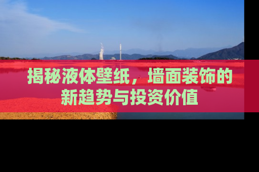 揭秘液体壁纸，墙面装饰的新趋势与投资价值