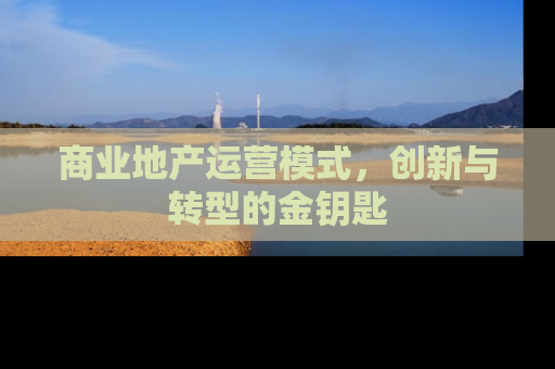 商业地产运营模式，创新与转型的金钥匙