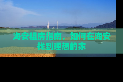 海安租房指南,如何在海安找到理想的家 海安租房指南,如何在海安找到理想的家