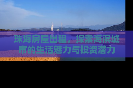 珠海房屋出租，探索海滨城市的生活魅力与投资潜力