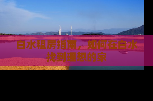 白水租房指南，如何在白水找到理想的家
