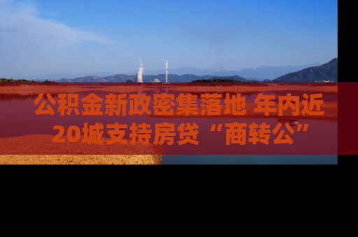 公积金新政密集落地 年内近20城支持房贷“商转公”