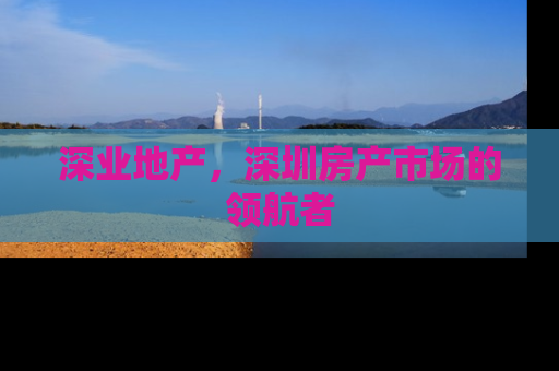 深业地产，深圳房产市场的领航者