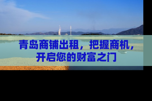 青岛商铺出租，把握商机，开启您的财富之门