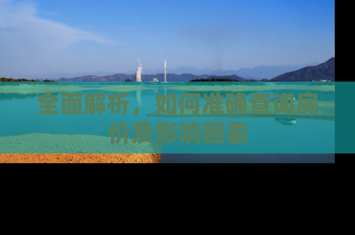 全面解析，如何准确查询房价及影响因素