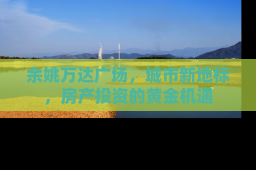 余姚万达广场，城市新地标，房产投资的黄金机遇