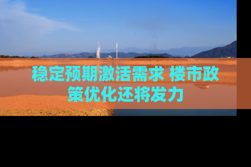 稳定预期激活需求 楼市政策优化还将发力