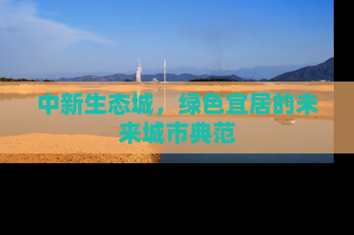 中新生态城，绿色宜居的未来城市典范