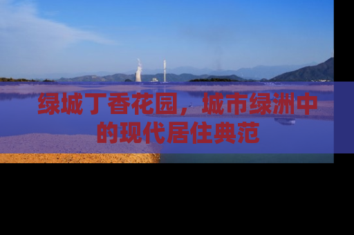 绿城丁香花园，城市绿洲中的现代居住典范