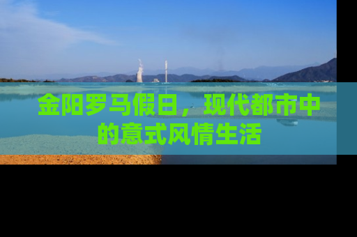 金阳罗马假日，现代都市中的意式风情生活