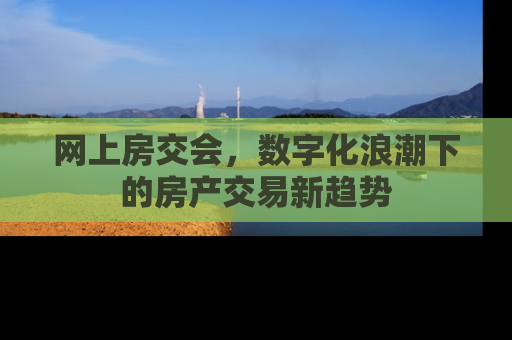 网上房交会，数字化浪潮下的房产交易新趋势