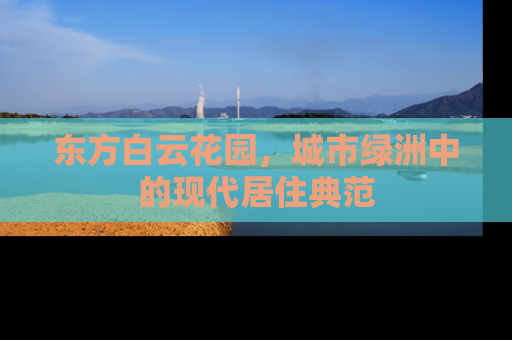 东方白云花园，城市绿洲中的现代居住典范