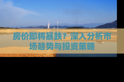 房价即将暴跌？深入分析市场趋势与投资策略