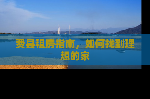 费县租房指南，如何找到理想的家