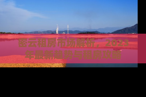 密云租房市场解析，2023年最新趋势与租房攻略