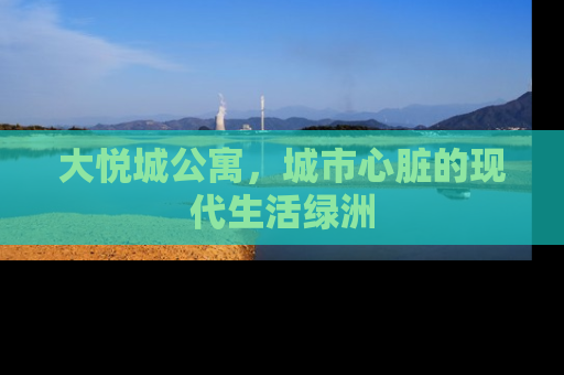 大悦城公寓，城市心脏的现代生活绿洲