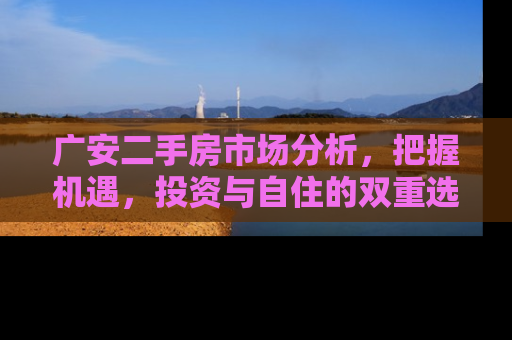 广安二手房市场分析，把握机遇，投资与自住的双重选择