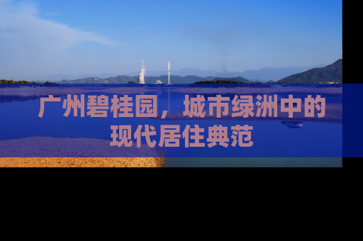 广州碧桂园，城市绿洲中的现代居住典范