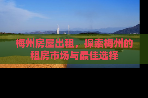 梅州房屋出租，探索梅州的租房市场与最佳选择