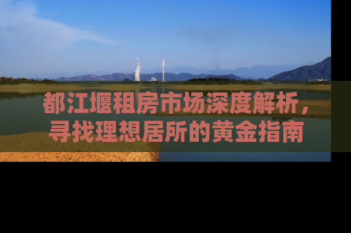 都江堰租房市场深度解析，寻找理想居所的黄金指南