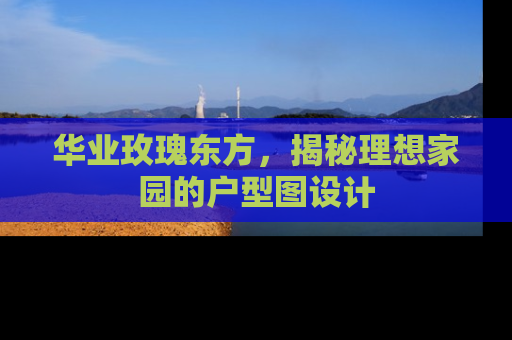 华业玫瑰东方，揭秘理想家园的户型图设计
