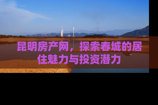 昆明房产网，探索春城的居住魅力与投资潜力