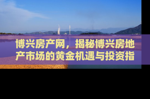 博兴房产网，揭秘博兴房地产市场的黄金机遇与投资指南