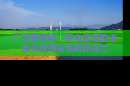 广州新地标，新电视塔的崛起与城市发展的新篇章