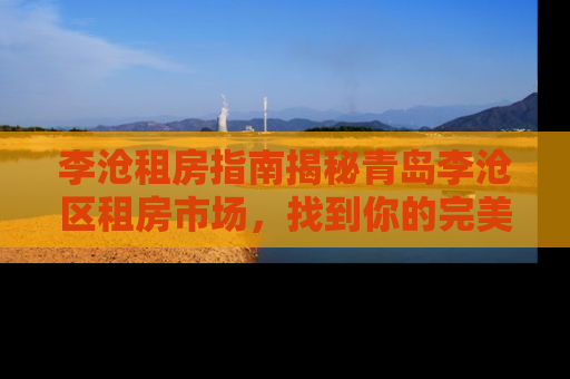 李沧租房指南揭秘青岛李沧区租房市场，找到你的完美居所！