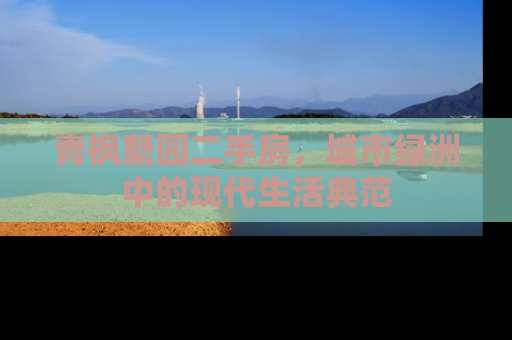 青枫墅园二手房，城市绿洲中的现代生活典范