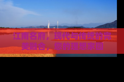 江南名府，现代与传统的完美融合，您的理想家园