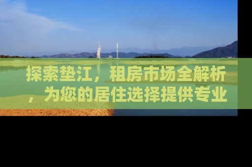 探索垫江，租房市场全解析，为您的居住选择提供专业指南