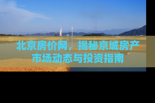 北京房价网，揭秘京城房产市场动态与投资指南