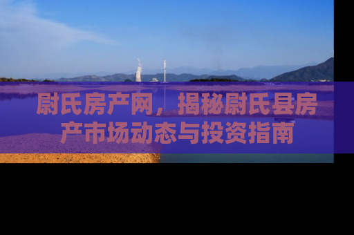 尉氏房产网，揭秘尉氏县房产市场动态与投资指南