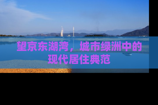 望京东湖湾，城市绿洲中的现代居住典范