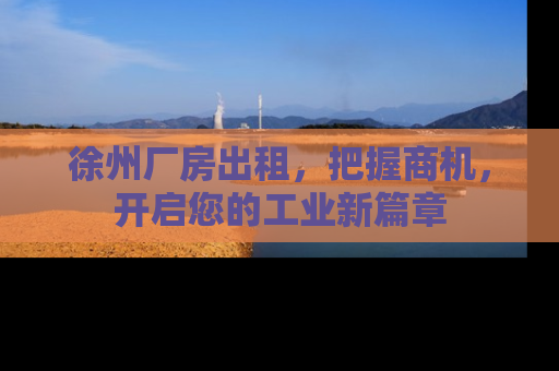 徐州厂房出租，把握商机，开启您的工业新篇章
