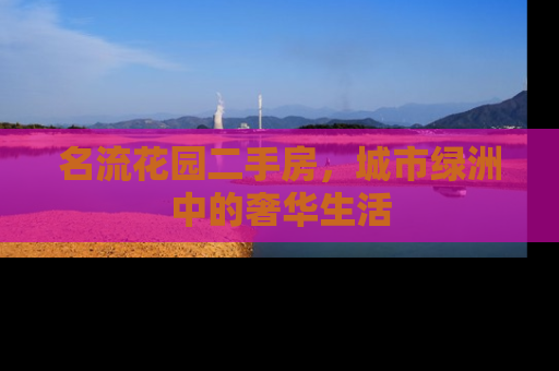 名流花园二手房，城市绿洲中的奢华生活