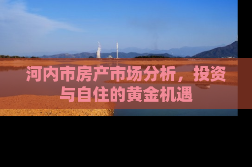 河内市房产市场分析，投资与自住的黄金机遇