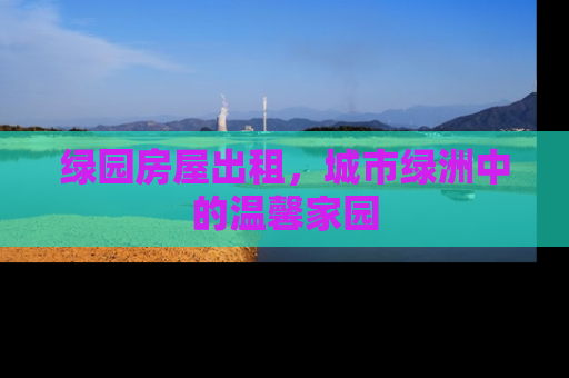 绿园房屋出租，城市绿洲中的温馨家园