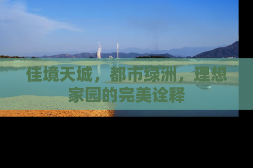 佳境天城，都市绿洲，理想家园的完美诠释