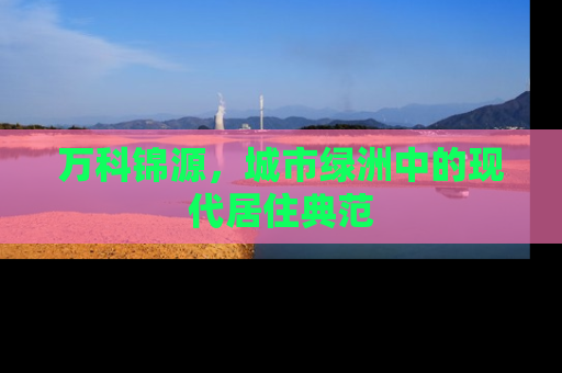 万科锦源，城市绿洲中的现代居住典范