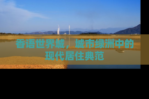 香语世界城，城市绿洲中的现代居住典范