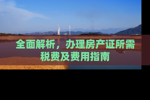 全面解析，办理房产证所需税费及费用指南