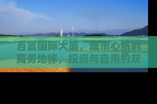 百富国际大厦，城市心脏的商务地标，投资与自用的双重价值