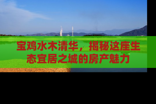 宝鸡水木清华，揭秘这座生态宜居之城的房产魅力