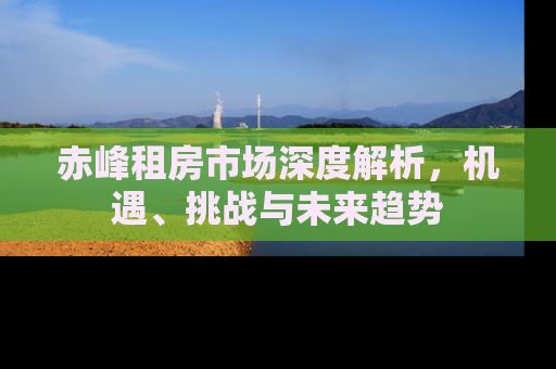 赤峰租房市场深度解析，机遇、挑战与未来趋势